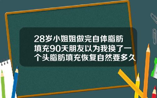 28岁小姐姐做完自体脂肪填充90天朋友以为我换了一个头脂肪填充恢复自然要多久