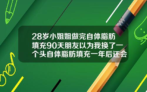 28岁小姐姐做完自体脂肪填充90天朋友以为我换了一个头自体脂肪填充一年后还会吸收吗