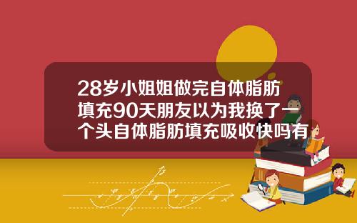 28岁小姐姐做完自体脂肪填充90天朋友以为我换了一个头自体脂肪填充吸收快吗有效果吗