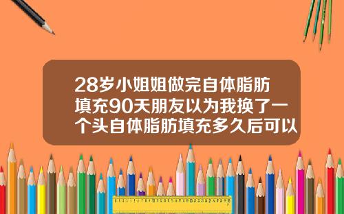 28岁小姐姐做完自体脂肪填充90天朋友以为我换了一个头自体脂肪填充多久后可以化妆