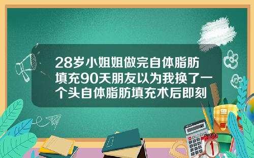 28岁小姐姐做完自体脂肪填充90天朋友以为我换了一个头自体脂肪填充术后即刻