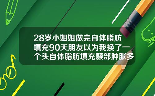 28岁小姐姐做完自体脂肪填充90天朋友以为我换了一个头自体脂肪填充颞部肿胀多久可以消失啊图片
