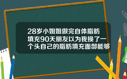 28岁小姐姐做完自体脂肪填充90天朋友以为我换了一个头自己的脂肪填充面部能够维持多久