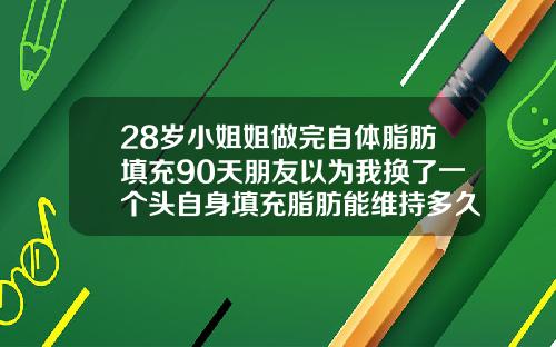 28岁小姐姐做完自体脂肪填充90天朋友以为我换了一个头自身填充脂肪能维持多久