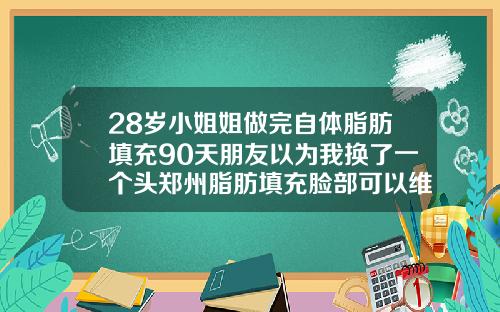 28岁小姐姐做完自体脂肪填充90天朋友以为我换了一个头郑州脂肪填充脸部可以维持多久