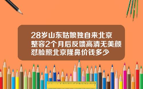 28岁山东姑娘独自来北京整容2个月后反馈高清无美颜怼脸照北京隆鼻价钱多少