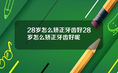 28岁怎么矫正牙齿好28岁怎么矫正牙齿好呢
