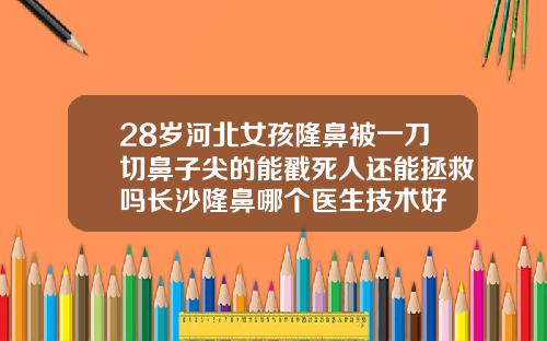 28岁河北女孩隆鼻被一刀切鼻子尖的能戳死人还能拯救吗长沙隆鼻哪个医生技术好