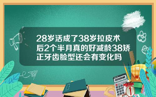 28岁活成了38岁拉皮术后2个半月真的好减龄38矫正牙齿脸型还会有变化吗
