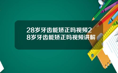 28岁牙齿能矫正吗视频28岁牙齿能矫正吗视频讲解