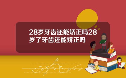 28岁牙齿还能矫正吗28岁了牙齿还能矫正吗
