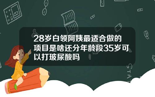 28岁白领阿姨最适合做的项目是啥还分年龄段35岁可以打玻尿酸吗
