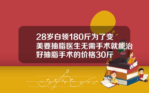 28岁白领180斤为了变美要抽脂医生无需手术就能治好抽脂手术的价格30斤