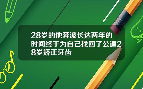 28岁的他奔波长达两年的时间终于为自己找回了公道28岁矫正牙齿