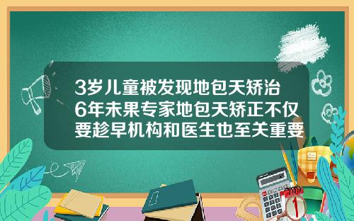 3岁儿童被发现地包天矫治6年未果专家地包天矫正不仅要趁早机构和医生也至关重要三岁地包天矫正得多少钱