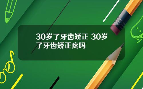 30岁了牙齿矫正 30岁了牙齿矫正疼吗