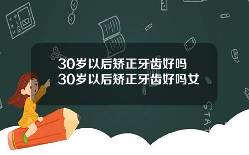 30岁以后矫正牙齿好吗 30岁以后矫正牙齿好吗女
