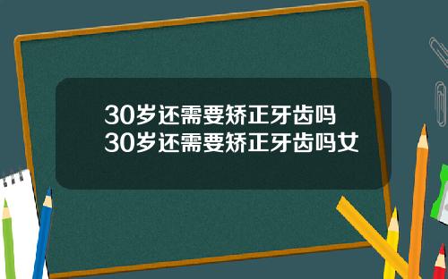 30岁还需要矫正牙齿吗 30岁还需要矫正牙齿吗女