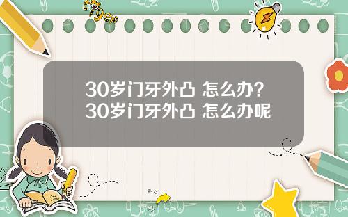 30岁门牙外凸 怎么办？30岁门牙外凸 怎么办呢