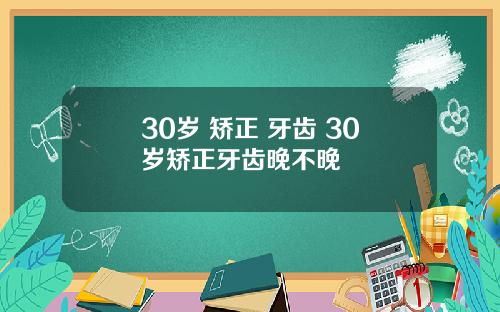 30岁 矫正 牙齿 30岁矫正牙齿晚不晚