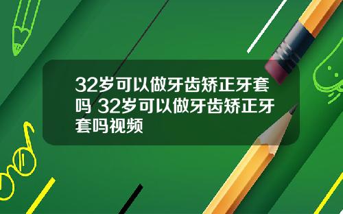 32岁可以做牙齿矫正牙套吗 32岁可以做牙齿矫正牙套吗视频