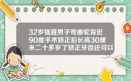 32岁强直男子弯曲驼背近90度手术矫正后长高30厘米二十多岁了矫正牙齿还可以嘛