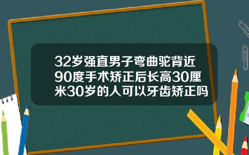 32岁强直男子弯曲驼背近90度手术矫正后长高30厘米30岁的人可以牙齿矫正吗
