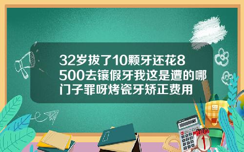 32岁拔了10颗牙还花8500去镶假牙我这是遭的哪门子罪呀烤瓷牙矫正费用