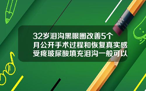 32岁泪沟黑眼圈改善5个月公开手术过程和恢复真实感受疼玻尿酸填充泪沟一般可以维持多久