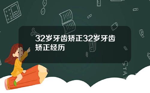 32岁牙齿矫正32岁牙齿矫正经历