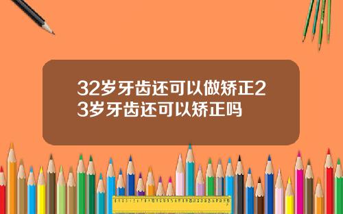 32岁牙齿还可以做矫正23岁牙齿还可以矫正吗