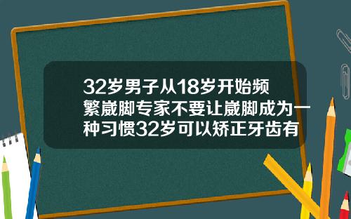 32岁男子从18岁开始频繁崴脚专家不要让崴脚成为一种习惯32岁可以矫正牙齿有成功的吗