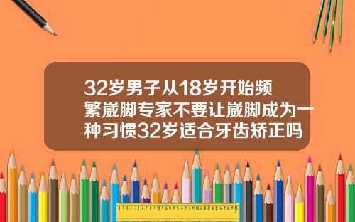 32岁男子从18岁开始频繁崴脚专家不要让崴脚成为一种习惯32岁适合牙齿矫正吗