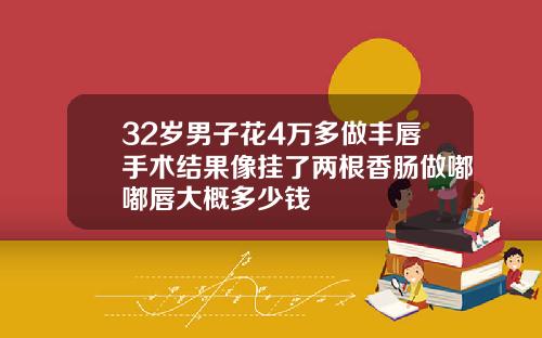 32岁男子花4万多做丰唇手术结果像挂了两根香肠做嘟嘟唇大概多少钱