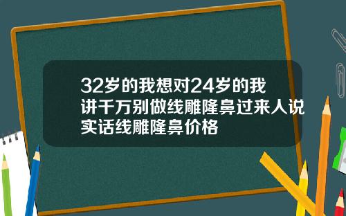 32岁的我想对24岁的我讲千万别做线雕隆鼻过来人说实话线雕隆鼻价格