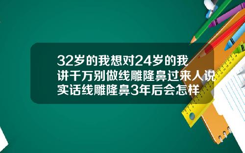 32岁的我想对24岁的我讲千万别做线雕隆鼻过来人说实话线雕隆鼻3年后会怎样