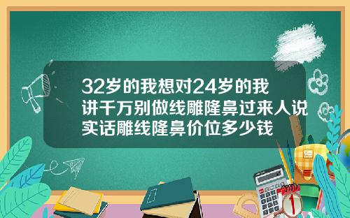 32岁的我想对24岁的我讲千万别做线雕隆鼻过来人说实话雕线隆鼻价位多少钱