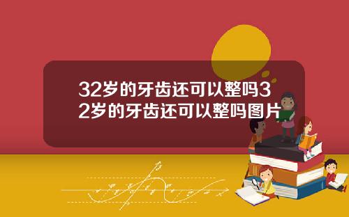 32岁的牙齿还可以整吗32岁的牙齿还可以整吗图片