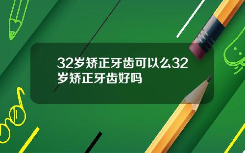 32岁矫正牙齿可以么32岁矫正牙齿好吗