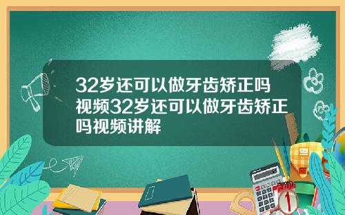 32岁还可以做牙齿矫正吗视频32岁还可以做牙齿矫正吗视频讲解