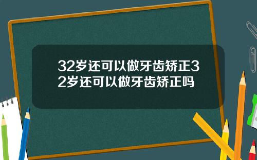 32岁还可以做牙齿矫正32岁还可以做牙齿矫正吗