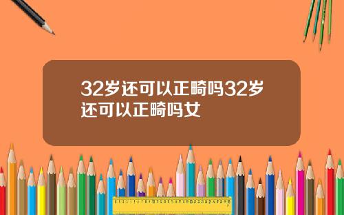 32岁还可以正畸吗32岁还可以正畸吗女