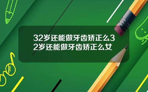 32岁还能做牙齿矫正么32岁还能做牙齿矫正么女