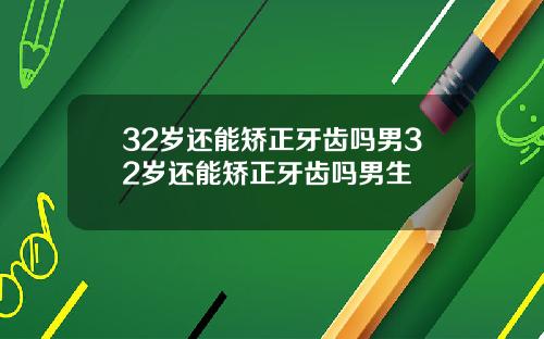 32岁还能矫正牙齿吗男32岁还能矫正牙齿吗男生