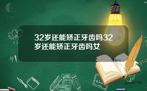 32岁还能矫正牙齿吗32岁还能矫正牙齿吗女