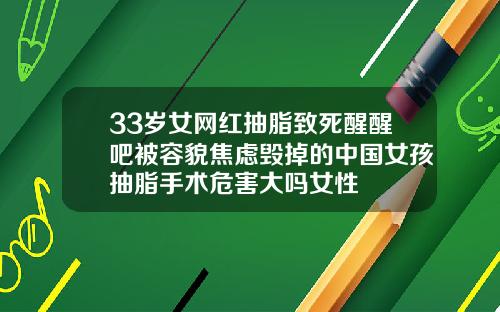 33岁女网红抽脂致死醒醒吧被容貌焦虑毁掉的中国女孩抽脂手术危害大吗女性