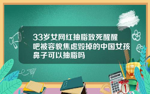 33岁女网红抽脂致死醒醒吧被容貌焦虑毁掉的中国女孩鼻子可以抽脂吗