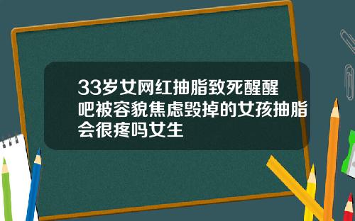 33岁女网红抽脂致死醒醒吧被容貌焦虑毁掉的女孩抽脂会很疼吗女生