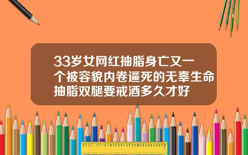 33岁女网红抽脂身亡又一个被容貌内卷逼死的无辜生命抽脂双腿要戒酒多久才好