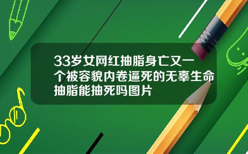 33岁女网红抽脂身亡又一个被容貌内卷逼死的无辜生命抽脂能抽死吗图片